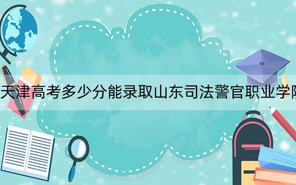 天津高考多少分能录取山东司法警官职业学院？附2022-2024年最低录取分数线