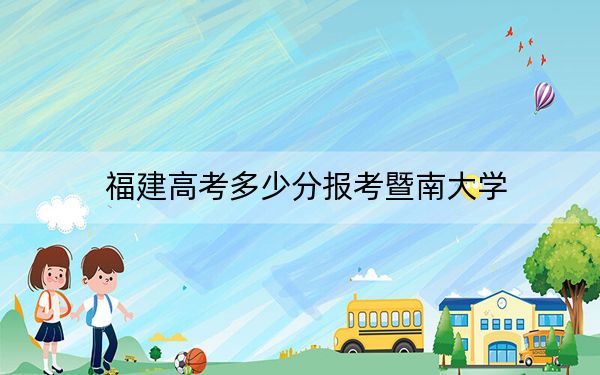 福建高考多少分报考暨南大学？附2022-2024年院校最低投档线