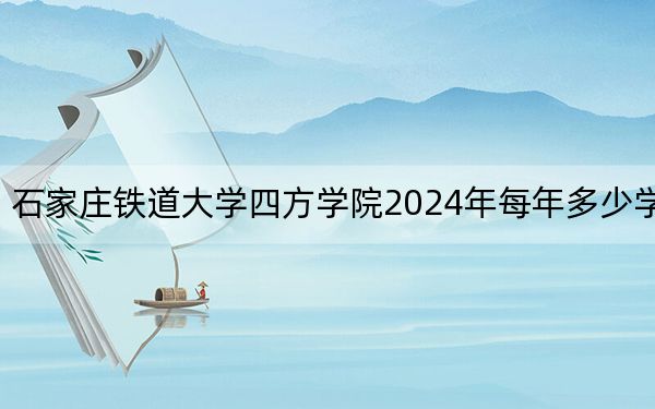 石家庄铁道大学四方学院2024年每年多少学费？每年10000元（供贵州考生参考）