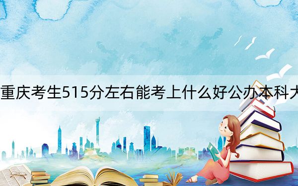 重庆考生515分左右能考上什么好公办本科大学？（附带近三年高考大学录取名单）