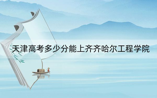 天津高考多少分能上齐齐哈尔工程学院？附2022-2024年最低录取分数线
