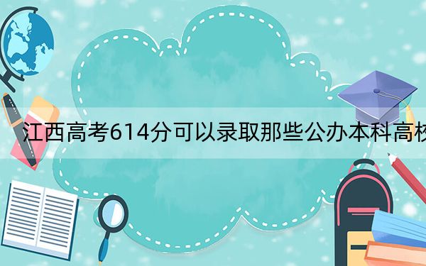 江西高考614分可以录取那些公办本科高校？（附近三年614分大学录取名单）