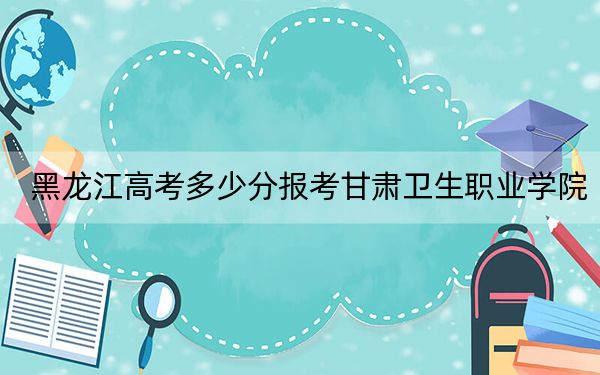 黑龙江高考多少分报考甘肃卫生职业学院？2024年历史类投档线396分 物理类录取分346分