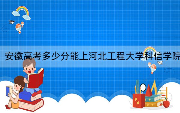 安徽高考多少分能上河北工程大学科信学院？附2022-2024年最低录取分数线