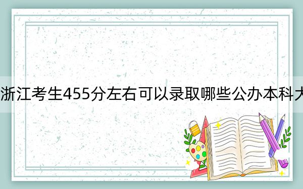 浙江考生455分左右可以录取哪些公办本科大学？（附带近三年455分大学录取名单）
