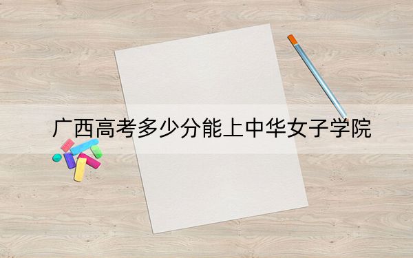 广西高考多少分能上中华女子学院？2024年历史类投档线495分 物理类471分
