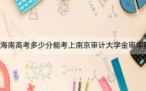 海南高考多少分能考上南京审计大学金审学院？附2022-2024年最低录取分数线