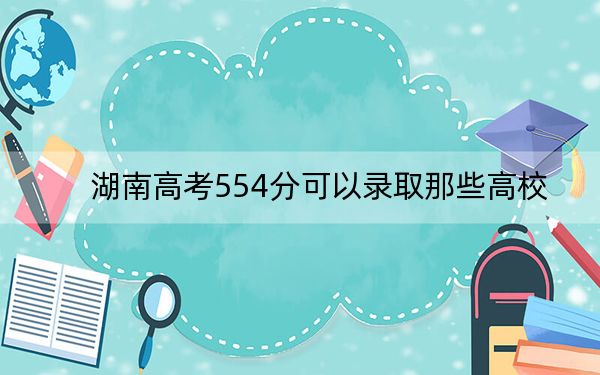 湖南高考554分可以录取那些高校？（供2025届高三考生参考）