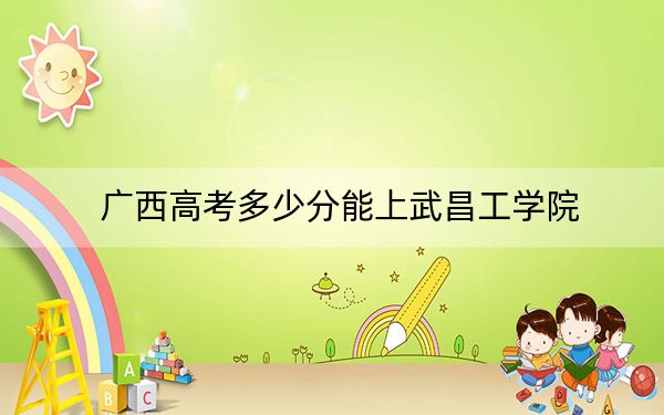 广西高考多少分能上武昌工学院？附带近三年最低录取分数线