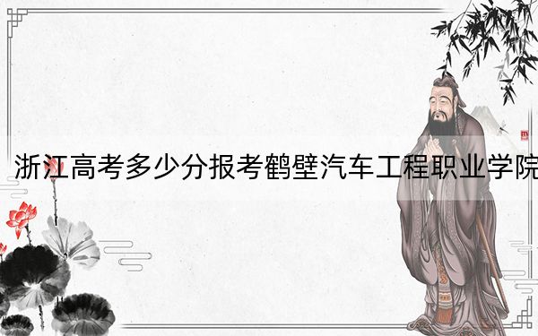 浙江高考多少分报考鹤壁汽车工程职业学院？2024年最低录取分数线271分