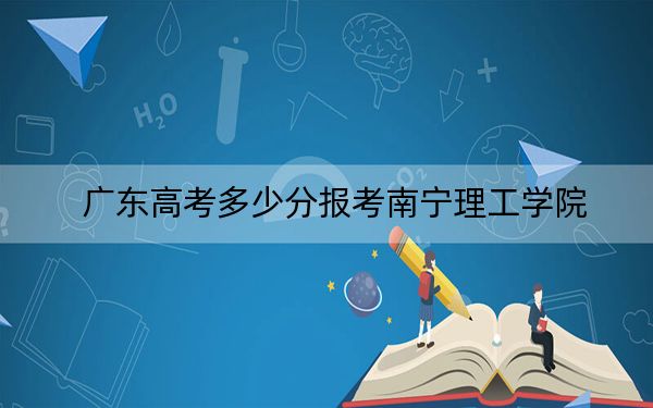 广东高考多少分报考南宁理工学院？附2022-2024年最低录取分数线