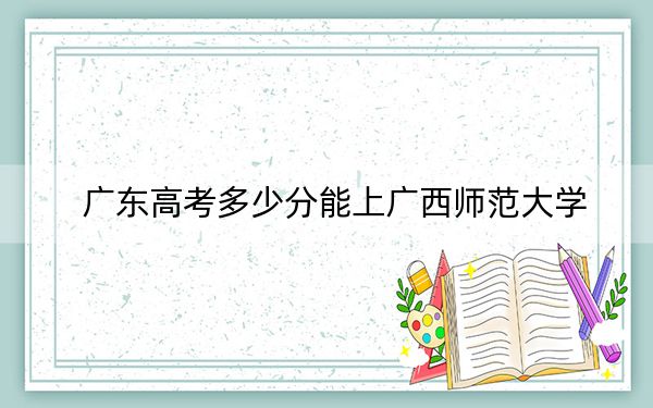 广东高考多少分能上广西师范大学？2024年历史类518分 物理类最低534分