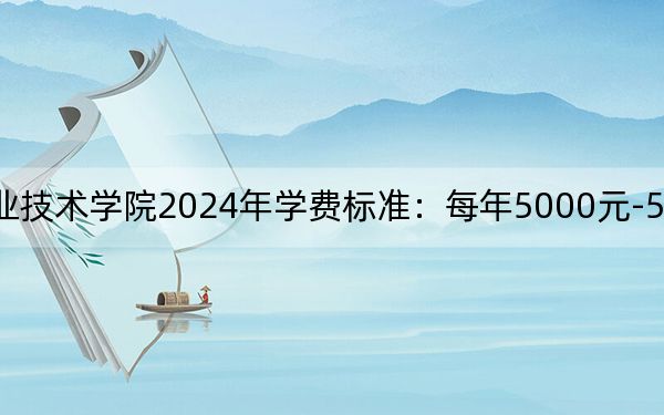 天津电子信息职业技术学院2024年学费标准：每年5000元-5500元（各专业收费标准）