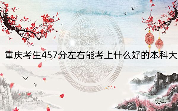重庆考生457分左右能考上什么好的本科大学？（供2025届考生填报志愿参考）