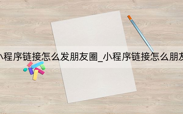 小程序链接怎么发朋友圈_小程序链接怎么朋友圈