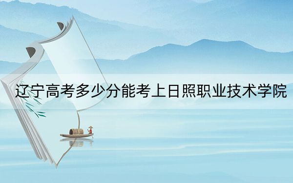 辽宁高考多少分能考上日照职业技术学院？2024年历史类投档线334分 物理类录取分334分