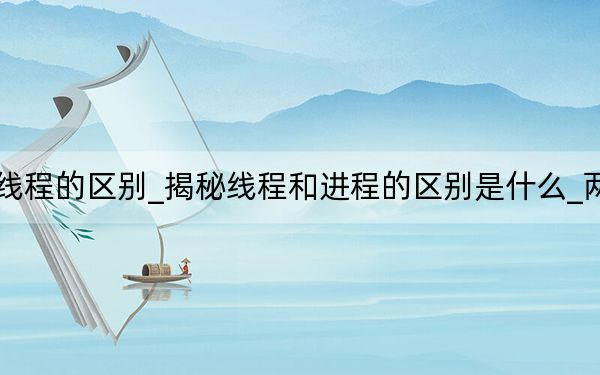 进程和线程的区别_揭秘线程和进程的区别是什么_两者的关系