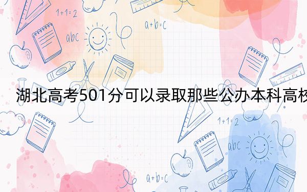 湖北高考501分可以录取那些公办本科高校？ 2025年高考可以填报70所大学