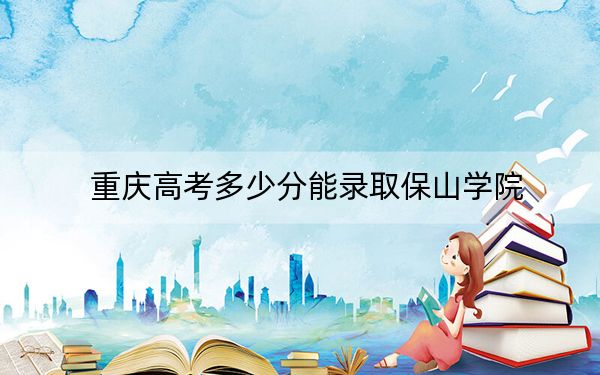 重庆高考多少分能录取保山学院？附2022-2024年院校最低投档线
