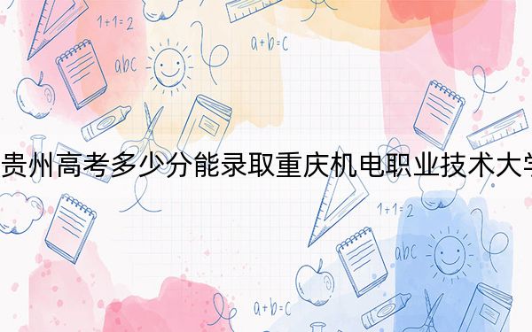 贵州高考多少分能录取重庆机电职业技术大学？附2022-2024年最低录取分数线