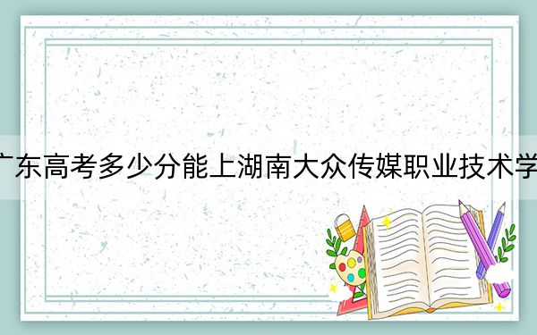 广东高考多少分能上湖南大众传媒职业技术学院？附2022-2024年最低录取分数线