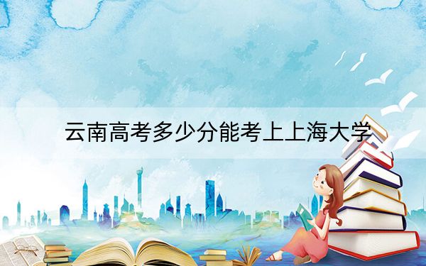云南高考多少分能考上上海大学？附2022-2024年最低录取分数线