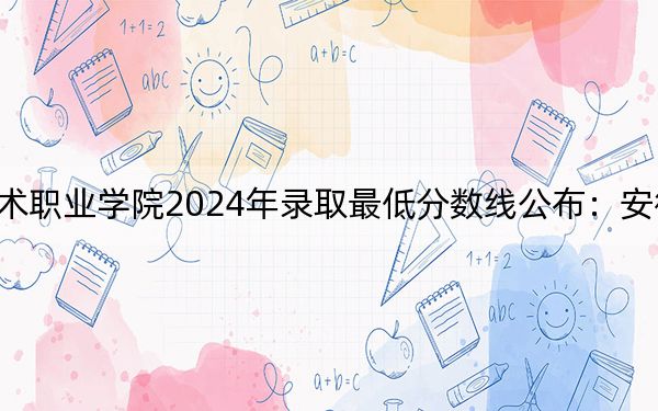 上海科学技术职业学院2024年录取最低分数线公布：安徽考生2025年参考