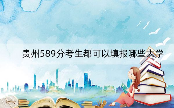贵州589分考生都可以填报哪些大学？（附带近三年589分大学录取名单）