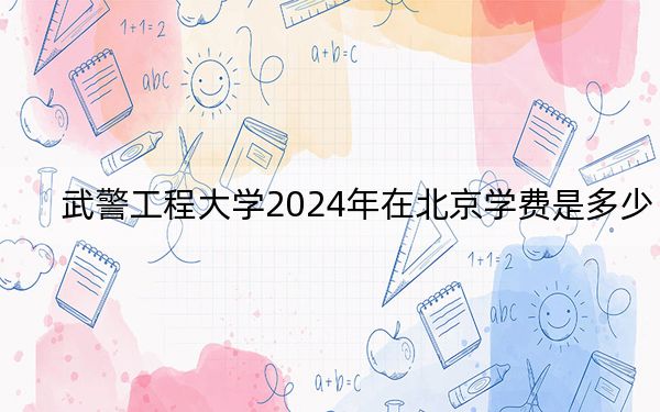 武警工程大学2024年在北京学费是多少?北京考生2025年参考