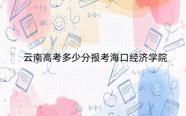云南高考多少分报考海口经济学院？2024年文科投档线440分 理科录取分420分