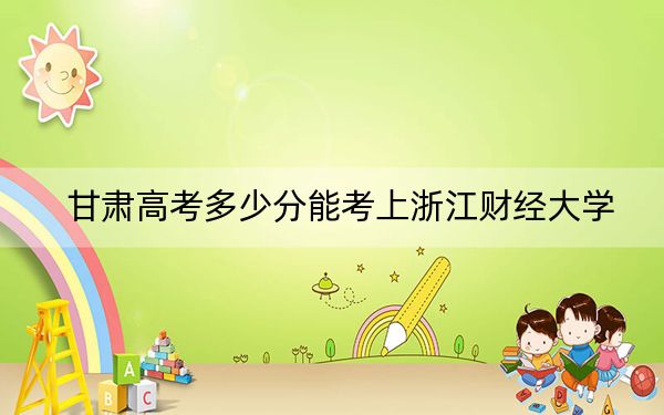 甘肃高考多少分能考上浙江财经大学？附2022-2024年院校最低投档线
