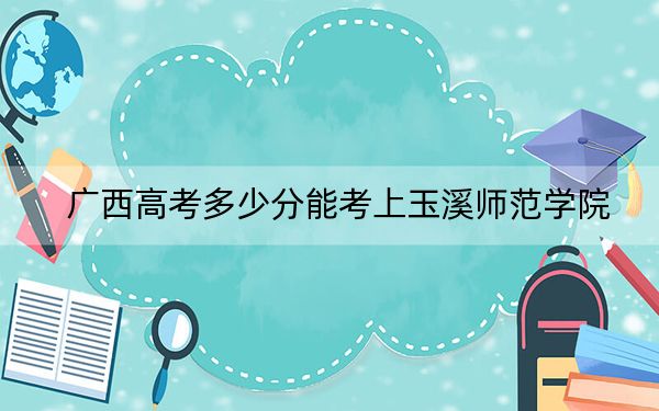 广西高考多少分能考上玉溪师范学院？2024年历史类最低466分 物理类最低450分