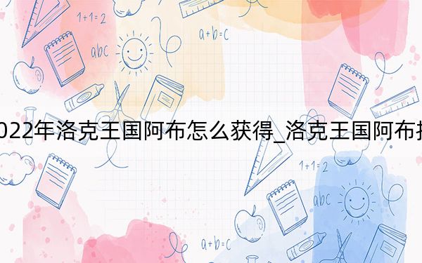 2022年洛克王国阿布怎么获得_洛克王国阿布技能表
