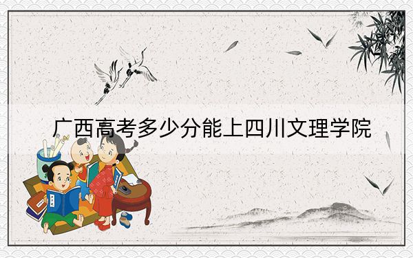 广西高考多少分能上四川文理学院？附2022-2024年最低录取分数线