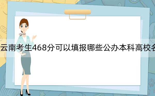 云南考生468分可以填报哪些公办本科高校名单？（附带近三年高考大学录取名单）