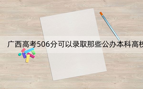 广西高考506分可以录取那些公办本科高校？（附带2022-2024年506录取名单）
