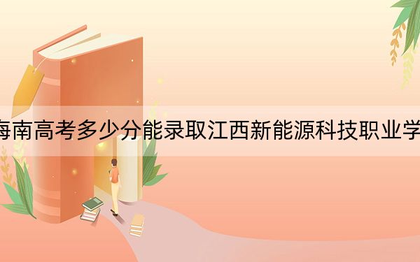 海南高考多少分能录取江西新能源科技职业学院？2024年最低录取分数线420分