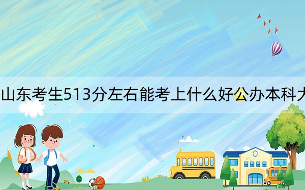 山东考生513分左右能考上什么好公办本科大学？（附带2022-2024年513录取名单）