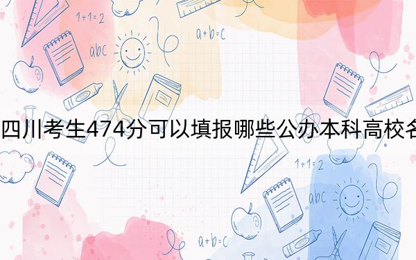 四川考生474分可以填报哪些公办本科高校名单？ 2025年高考可以填报11所大学