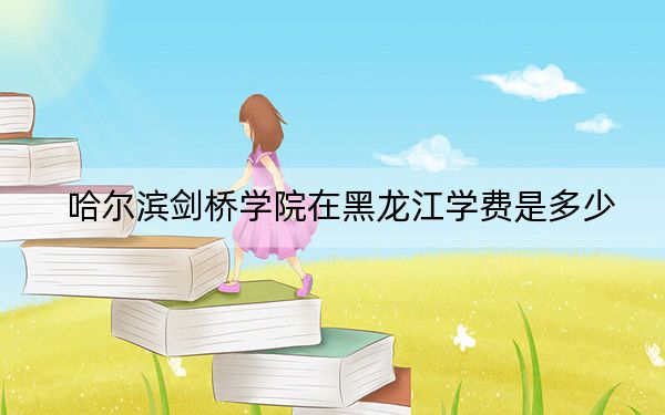 哈尔滨剑桥学院在黑龙江学费是多少？招生计划？录取分数线是多少？