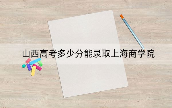山西高考多少分能录取上海商学院？2024年文科506分 理科488分