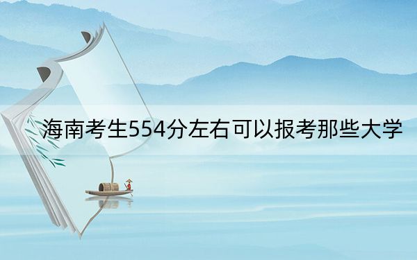 海南考生554分左右可以报考那些大学？（供2025届考生填报志愿参考）