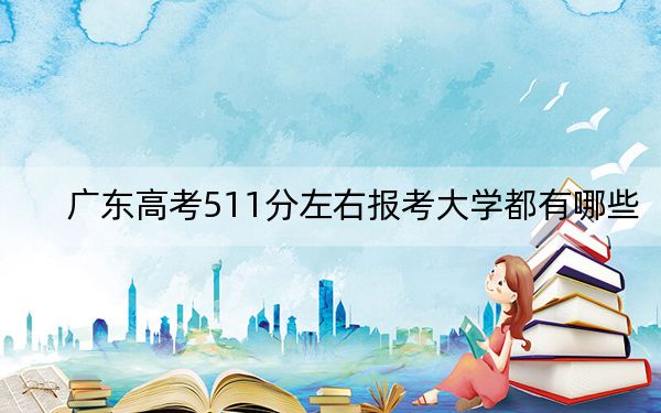 广东高考511分左右报考大学都有哪些？ 2024年一共70所大学录取