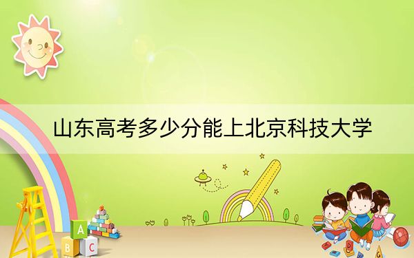 山东高考多少分能上北京科技大学？附2022-2024年最低录取分数线