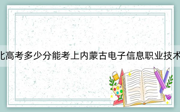 河北高考多少分能考上内蒙古电子信息职业技术学院？2024年历史类354分 物理类406分