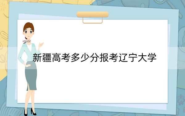 新疆高考多少分报考辽宁大学？附2022-2024年最低录取分数线