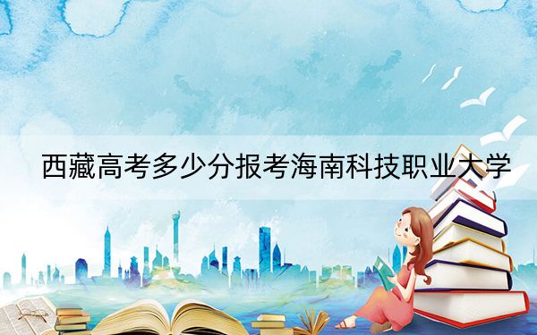 西藏高考多少分报考海南科技职业大学？附2022-2024年最低录取分数线