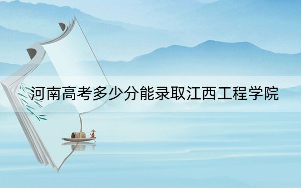 河南高考多少分能录取江西工程学院？2024年文科投档线455分 理科437分
