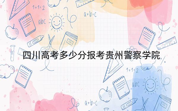 四川高考多少分报考贵州警察学院？2024年文科录取分528分 理科录取分534分