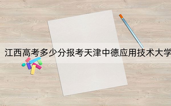 江西高考多少分报考天津中德应用技术大学？2024年历史类最低531分 物理类501分